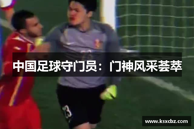 中国足球守门员：门神风采荟萃