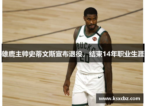 雄鹿主帅史蒂文斯宣布退役，结束14年职业生涯